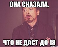 Она сказала, Что не даст до 18