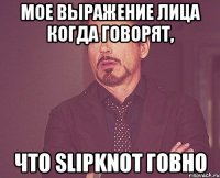 мое выражение лица когда говорят, что slipknot говно