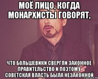 моё лицо, когда монархисты говорят, что большевики свергли законное правительство и поэтому советская власть была незаконной
