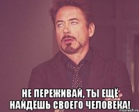  Не переживай, ты ещё найдёшь своего человека!