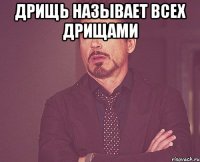 дрищь называет всех дрищами 