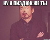 ну и пиздюк же ты 