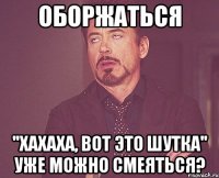 оборжаться ''хахаха, вот это шутка'' уже можно смеяться?