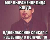 МОЁ ВЫРАЖЕНИЕ ЛИЦА КОГДА ОДНОКЛАССНИК СПИСАЛ С РЕШЕБНИКА И ПОЛУЧИЛ 10