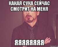 какая сука сейчас смотрит на меня яяяяяяяя