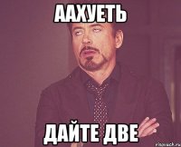 аахуеть дайте две