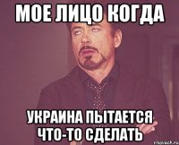 Мое лицо когда Украина пытается что-то сделать