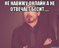 Не навижу онлайн а не отвечает бесит..... 