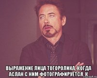  выражение лица тогоролика, когда Аслан с ним фотографируется. к