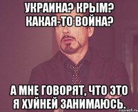 Украина? Крым? Какая-то война? А мне говорят, что это я хуйней занимаюсь.