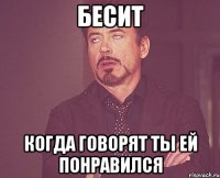 бесит когда говорят ты ей понравился