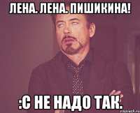 лена. лена. пишикина! :С не надо так.