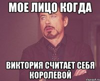 Мое лицо когда Виктория считает себя королевой