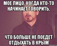 МОЕ ЛИЦО, КОГДА КТО-ТО НАЧИНАЕТ ГОВОРИТЬ, ЧТО БОЛЬШЕ НЕ ПОЕДЕТ ОТДЫХАТЬ В КРЫМ