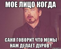 Мое лицо когда Саня говорит что мемы нам делает Дуров !