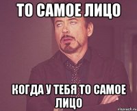 То самое лицо Когда у тебя то самое лицо