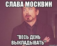Слава Москвин "Весь день выкладывать"