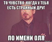 То чувство, когда у тебя есть странный друг По имени Оля