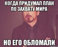 Когда придумал план по захвату мира Но его обломали