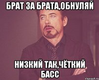 Брат за брата,обнуляй Низкий так,чёткий басс