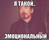 Я такой.. ..эмоциональный