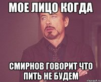 Мое лицо когда Смирнов говорит что пить не будем