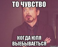 то чувство когда юля выебываеться