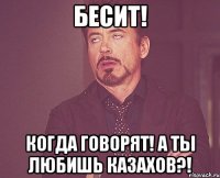 Бесит! Когда говорят! А ты любишь казахов?!