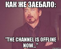 КАК ЖЕ ЗАЕБАЛО: "THE CHANNEL IS OFFLINE NOW..."