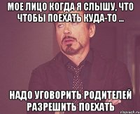 мое лицо когда я слышу, что чтобы поехать куда-то ... Надо уговорить родителей разрешить поехать