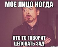 Мое лицо когда Кто то говорит целовать зад