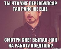 Ты что уже переобулся? Так рано же еще. Смотри снег выпал, как на работу поедешь?