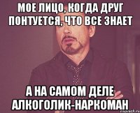 Мое лицо, когда друг понтуется, что все знает А на самом деле алкоголик-наркоман