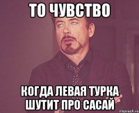 То чувство когда левая турка шутит про сасай