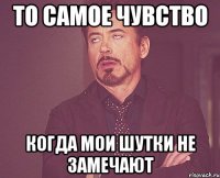 то самое чувство когда мои шутки не замечают