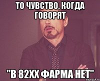 То чувство, когда говорят "В 82ХХ фарма нет"