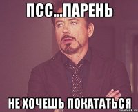 Псс...парень не хочешь покататься
