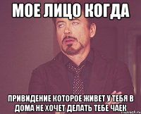 Мое лицо когда привидение которое живет у тебя в дома не хочет делать тебе чаек