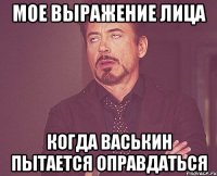 Мое выражение лица Когда Васькин пытается оправдаться