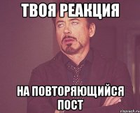 ТВОЯ РЕАКЦИЯ НА ПОВТОРЯЮЩИЙСЯ ПОСТ