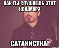 как ты слушаешь этот кошмар? сатанистка!