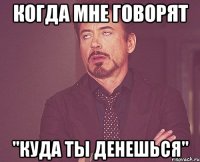 Когда мне говорят "Куда ты денешься"
