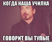 когда наша училка говорит вы тупые
