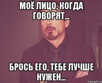 Моё лицо, когда говорят... Брось его, тебе лучше нужен...