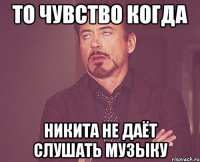 то чувство когда никита не даёт слушать музыку