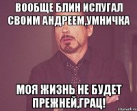 вообще блин испугал своим Андреем,умничка моя жизнь не будет прежней,грац!