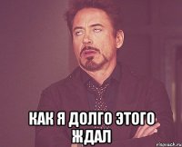  Как я долго этого ждал