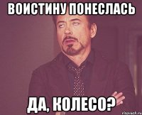 Воистину понеслась Да, Колесо?