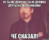 ну ты же девочка ты не должна драться с мальчиками! чё сказал!