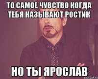 То самое чувство когда тебя называют Ростик Но ты ЯРОСЛАВ